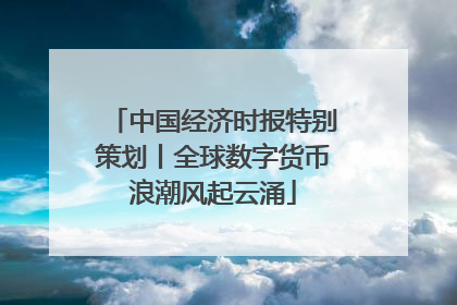 中国经济时报特别策划丨全球数字货币浪潮风起云涌