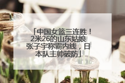 中国女篮三连胜！2米26的山东姑娘张子宇称霸内线，日本队主帅破防