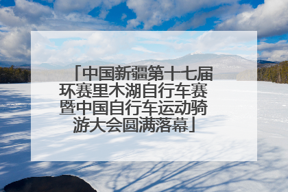 中国新疆第十七届环赛里木湖自行车赛暨中国自行车运动骑游大会圆满落幕