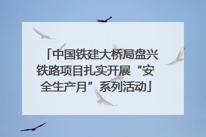 中国铁建大桥局盘兴铁路项目扎实开展“安全生产月”系列活动