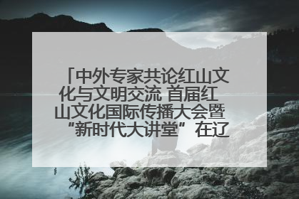 中外专家共论红山文化与文明交流 首届红山文化国际传播大会暨“新时代大讲堂”在辽宁朝阳举办