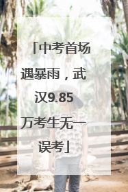 中考首场遇暴雨，武汉9.85万考生无一误考
