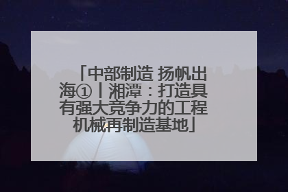 中部制造 扬帆出海①丨湘潭：打造具有强大竞争力的工程机械再制造基地