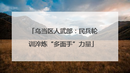 乌当区人武部：民兵轮训淬炼“多面手”力量