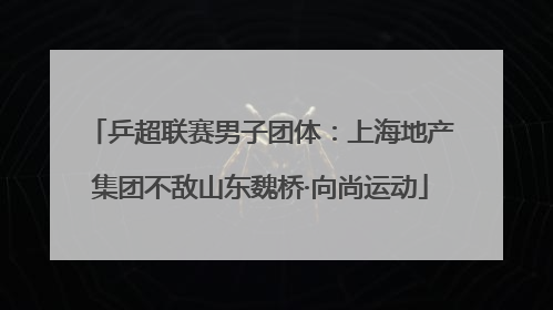 乒超联赛男子团体：上海地产集团不敌山东魏桥·向尚运动