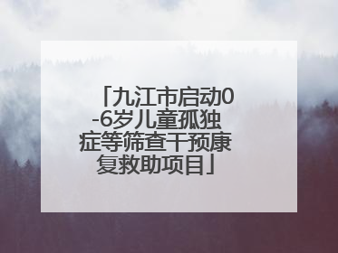 九江市启动0-6岁儿童孤独症等筛查干预康复救助项目