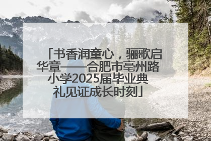 书香润童心，骊歌启华章——合肥市亳州路小学2025届毕业典礼见证成长时刻