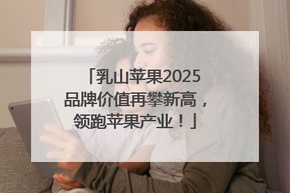 乳山苹果2025品牌价值再攀新高，领跑苹果产业！