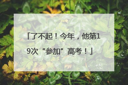了不起！今年，他第19次“参加”高考！