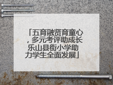 五育融贤育童心，多元考评助成长 乐山县街小学助力学生全面发展