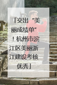 交出“美丽成绩单”！杭州市滨江区美丽浙江建设考核优秀