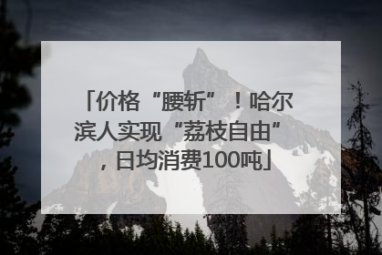 价格“腰斩”！哈尔滨人实现“荔枝自由”，日均消费100吨