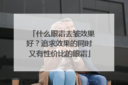 什么眼霜去皱效果好？追求效果的同时又有性价比的眼霜