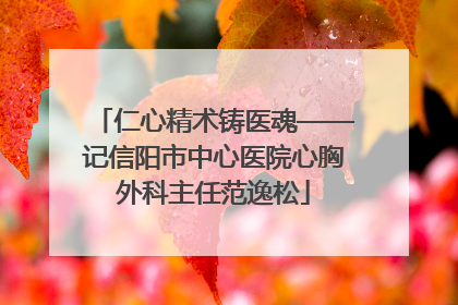仁心精术铸医魂——记信阳市中心医院心胸外科主任范逸松