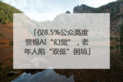 仅8.5%公众高度警惕AI“幻觉”，老年人陷“双低”困境