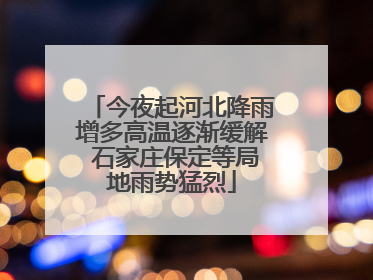 今夜起河北降雨增多高温逐渐缓解 石家庄保定等局地雨势猛烈