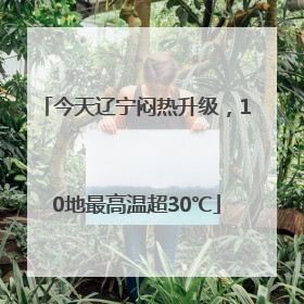 今天辽宁闷热升级，10地最高温超30℃