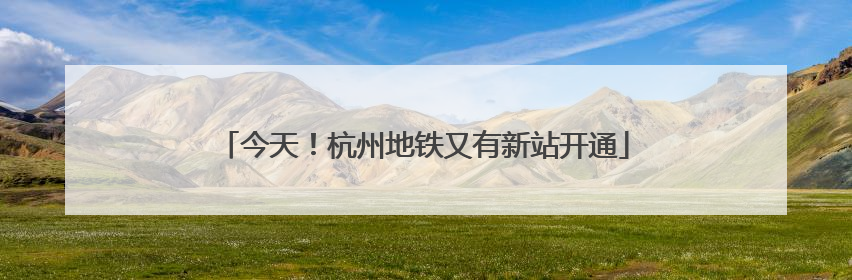 今天！杭州地铁又有新站开通