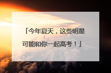 今年夏天，这些明星可能和你一起高考！