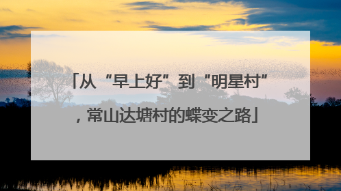 从“早上好”到“明星村”，常山达塘村的蝶变之路