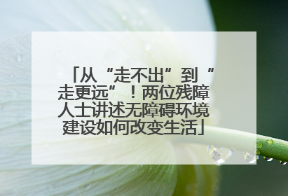 从“走不出”到“走更远”！两位残障人士讲述无障碍环境建设如何改变生活