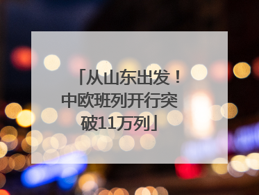 从山东出发！中欧班列开行突破11万列
