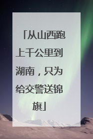 从山西跑上千公里到湖南，只为给交警送锦旗