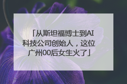 从斯坦福博士到AI科技公司创始人，这位广州00后女生火了