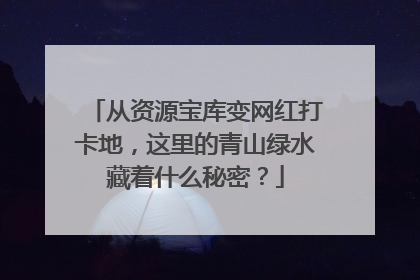 从资源宝库变网红打卡地，这里的青山绿水藏着什么秘密？