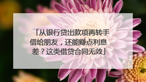 从银行贷出款项再转手借给朋友，还能赚点利息差？这类借贷合同无效