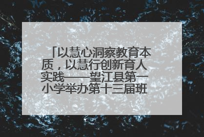 以慧心洞察教育本质，以慧行创新育人实践——望江县第一小学举办第十三届班主任论坛