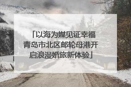 以海为媒见证幸福 青岛市北区邮轮母港开启浪漫婚旅新体验