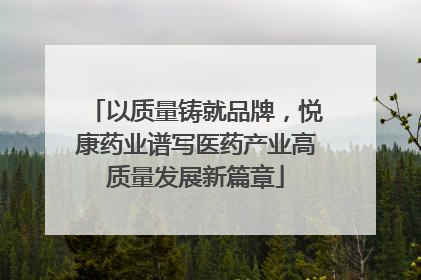 以质量铸就品牌，悦康药业谱写医药产业高质量发展新篇章