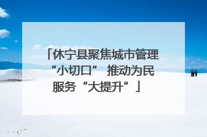 休宁县聚焦城市管理“小切口” 推动为民服务“大提升”