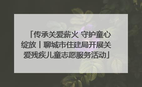 传承关爱薪火 守护童心绽放丨聊城市住建局开展关爱残疾儿童志愿服务活动