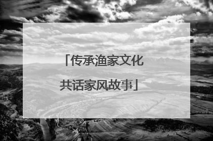 传承渔家文化 共话家风故事