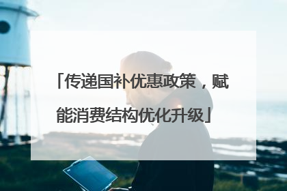 传递国补优惠政策，赋能消费结构优化升级