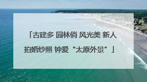古建多 园林俏 风光美 新人拍婚纱照 钟爱“太原外景”