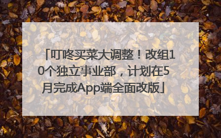 叮咚买菜大调整！改组10个独立事业部，计划在5月完成App端全面改版