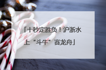 十秒定胜负！沪浙水上“斗牛”赛龙舟