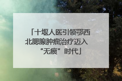 十堰人医引领鄂西北腮腺肿瘤治疗迈入“无痕”时代