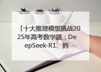 十大推理模型挑战2025年高考数学题：DeepSeek-R1、腾讯混元T1并列第一，马斯克的Grok 3遭遇“滑铁卢”
