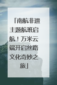 南航非遗主题航班启航！万米云端开启丝路文化奇妙之旅