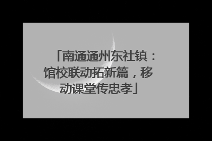 南通通州东社镇：馆校联动拓新篇，移动课堂传忠孝
