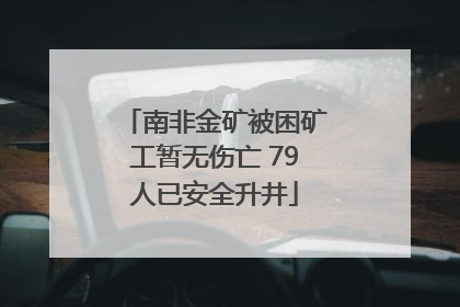 南非金矿被困矿工暂无伤亡 79人已安全升井