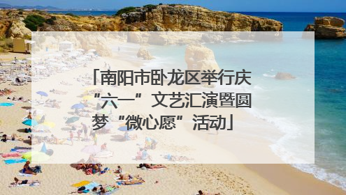 南阳市卧龙区举行庆“六一”文艺汇演暨圆梦“微心愿”活动