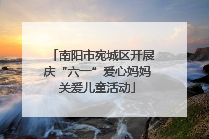 南阳市宛城区开展庆“六一”爱心妈妈关爱儿童活动