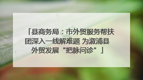 县商务局：市外贸服务帮扶团深入一线解难题 为溆浦县外贸发展“把脉问诊”