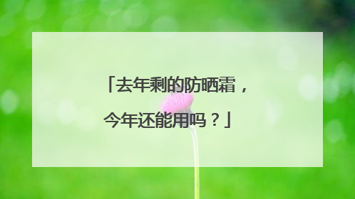 去年剩的防晒霜，今年还能用吗？