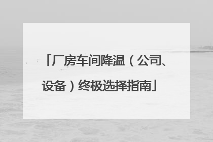 厂房车间降温（公司、设备）终极选择指南